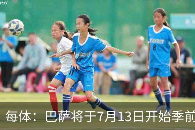 每体：巴萨将于7月13日开始季前备战，多位小将已提前自主训练